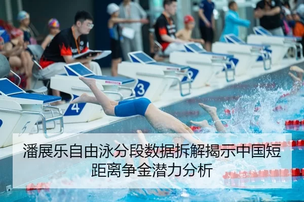 潘展乐自由泳分段数据拆解揭示中国短距离争金潜力分析