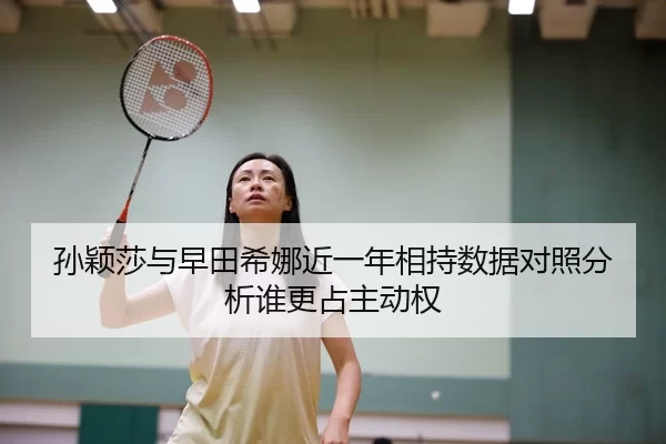 孙颖莎与早田希娜近一年相持数据对照分析谁更占主动权