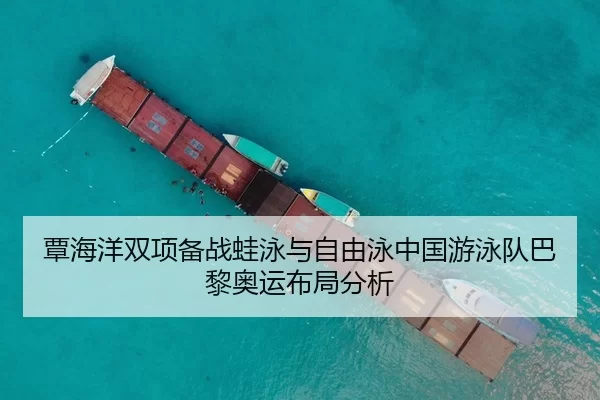 覃海洋双项备战蛙泳与自由泳中国游泳队巴黎奥运布局分析
