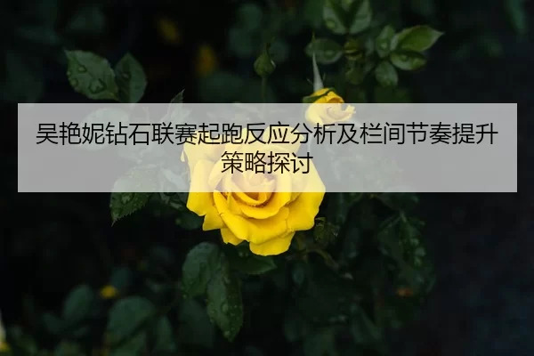吴艳妮钻石联赛起跑反应分析及栏间节奏提升策略探讨