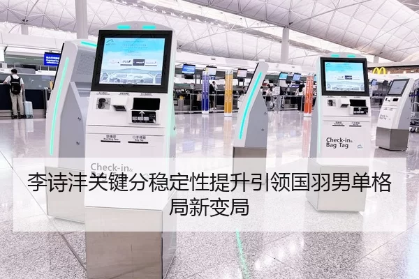 李诗沣关键分稳定性提升引领国羽男单格局新变局