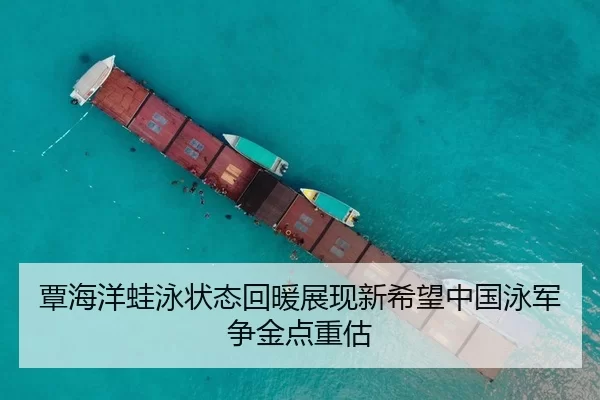 覃海洋蛙泳状态回暖展现新希望中国泳军争金点重估