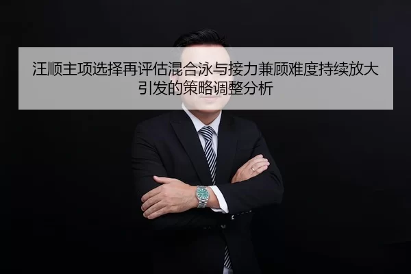 汪顺主项选择再评估混合泳与接力兼顾难度持续放大引发的策略调整分析