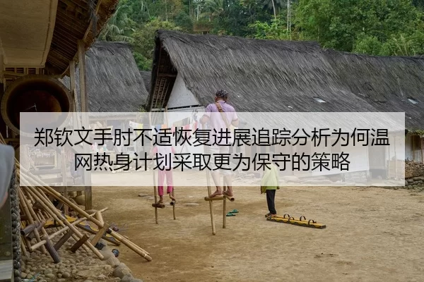 郑钦文手肘不适恢复进展追踪分析为何温网热身计划采取更为保守的策略