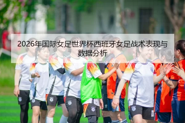 2026年国际女足世界杯西班牙女足战术表现与数据分析
