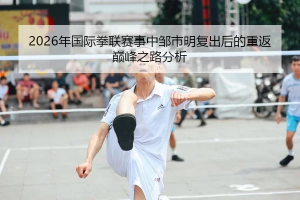 2026年国际拳联赛事中邹市明复出后的重返巅峰之路分析