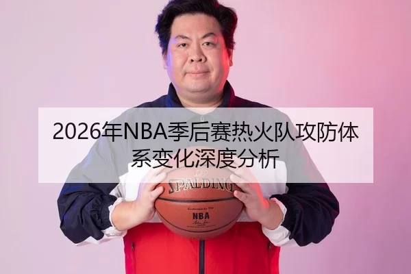 2026年NBA季后赛热火队攻防体系变化深度分析
