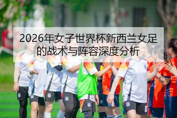 2026年女子世界杯新西兰女足的战术与阵容深度分析