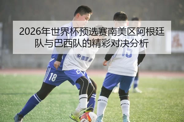 2026年世界杯预选赛南美区阿根廷队与巴西队的精彩对决分析