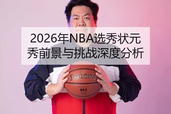 2026年NBA选秀状元秀前景与挑战深度分析