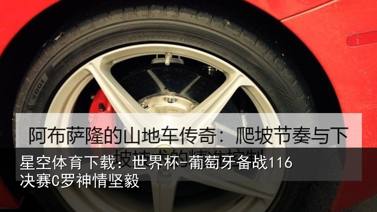 星空体育下载:世界杯-葡萄牙备战116决赛C罗神情坚毅