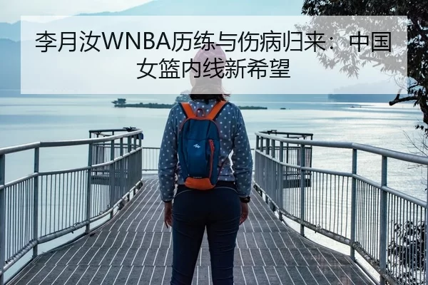 李月汝WNBA历练与伤病归来：中国女篮内线新希望