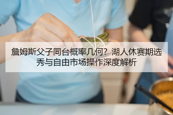 詹姆斯父子同台概率几何？湖人休赛期选秀与自由市场操作深度解析