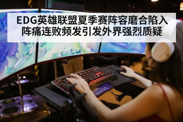 EDG英雄联盟夏季赛阵容磨合陷入阵痛连败频发引发外界强烈质疑