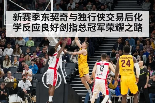 新赛季东契奇与独行侠交易后化学反应良好剑指总冠军荣耀之路