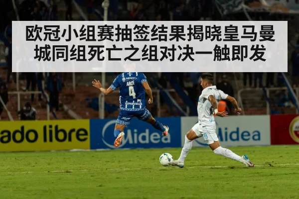 欧冠小组赛抽签结果揭晓皇马曼城同组死亡之组对决一触即发