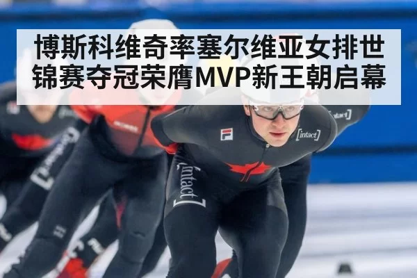 博斯科维奇率塞尔维亚女排世锦赛夺冠荣膺MVP新王朝启幕