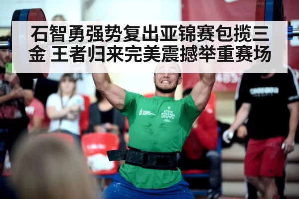 石智勇强势复出亚锦赛包揽三金 王者归来完美震撼举重赛场