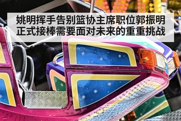 姚明挥手告别篮协主席职位郭振明正式接棒需要面对未来的重重挑战
