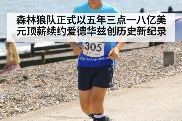 森林狼队正式以五年三点一八亿美元顶薪续约爱德华兹创历史新纪录