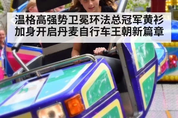 温格高强势卫冕环法总冠军黄衫加身开启丹麦自行车王朝新篇章