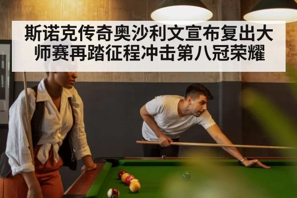 斯诺克传奇奥沙利文宣布复出大师赛再踏征程冲击第八冠荣耀