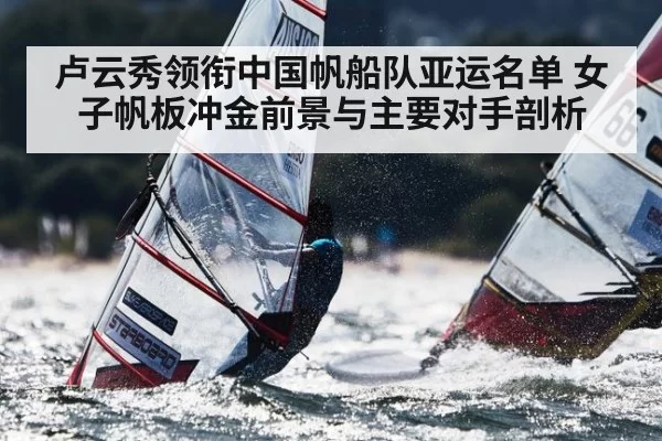 卢云秀领衔中国帆船队亚运名单 女子帆板冲金前景与主要对手剖析